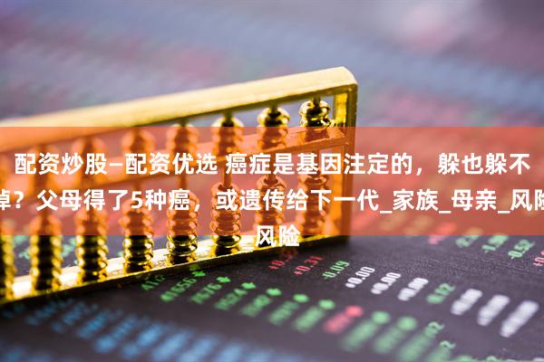 配资炒股—配资优选 癌症是基因注定的，躲也躲不掉？父母得了5种癌，或遗传给下一代_家族_母亲_风险