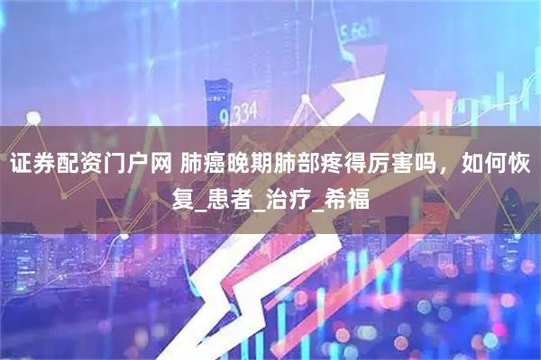 证券配资门户网 肺癌晚期肺部疼得厉害吗，如何恢复_患者_治疗_希福