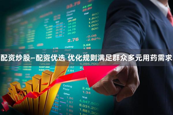 配资炒股—配资优选 优化规则满足群众多元用药需求