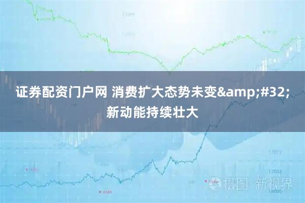 证券配资门户网 消费扩大态势未变&#32;新动能持续壮大