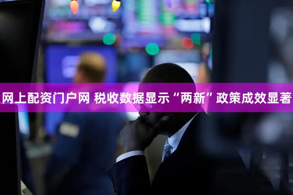 网上配资门户网 税收数据显示“两新”政策成效显著