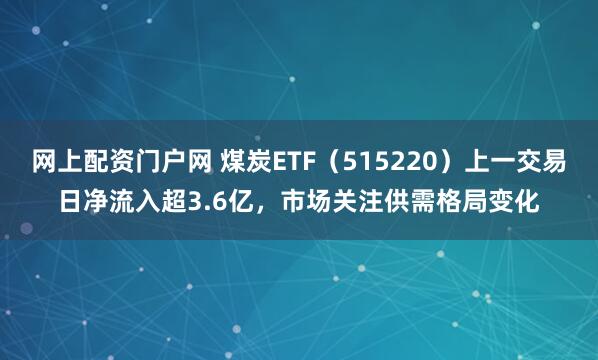网上配资门户网 煤炭ETF（515220）上一交易日净流入超3.6亿，市场关注供需格局变化