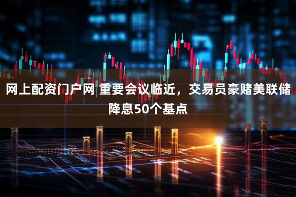 网上配资门户网 重要会议临近，交易员豪赌美联储降息50个基点