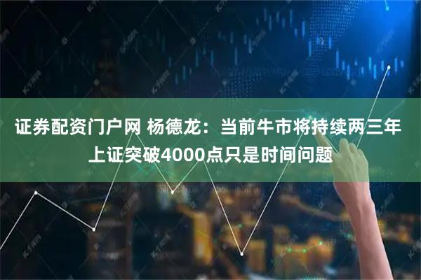 证券配资门户网 杨德龙：当前牛市将持续两三年 上证突破4000点只是时间问题