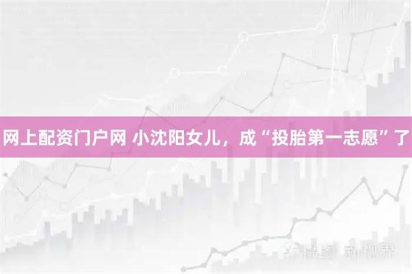 网上配资门户网 小沈阳女儿，成“投胎第一志愿”了