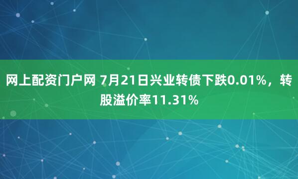 网上配资门户网 7月21日兴业转债下跌0.01%，转股溢价率11.31%