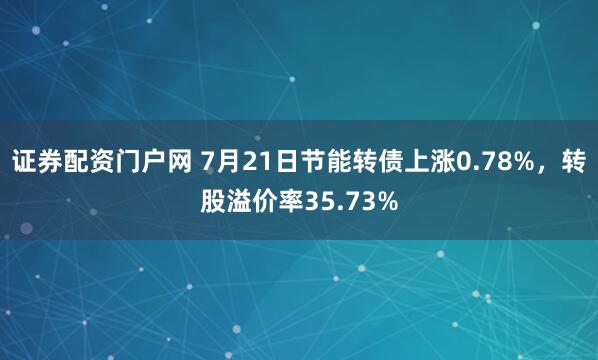 证券配资门户网 7月21日节能转债上涨0.78%，转股溢价率35.73%