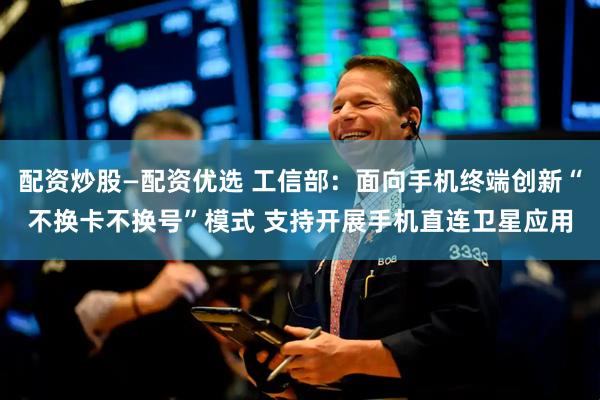 配资炒股—配资优选 工信部：面向手机终端创新“不换卡不换号”模式 支持开展手机直连卫星应用