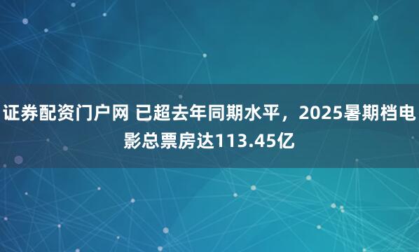 证券配资门户网 已超去年同期水平，2025暑期档电影总票房达113.45亿