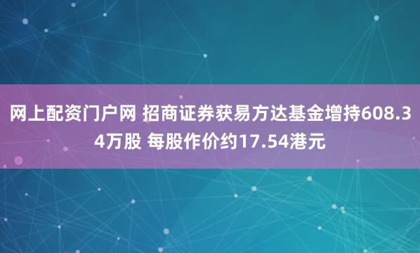 网上配资门户网 招商证券获易方达基金增持608.34万股 每股作价约17.54港元