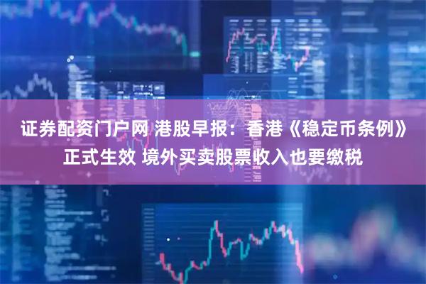 证券配资门户网 港股早报：香港《稳定币条例》正式生效 境外买卖股票收入也要缴税