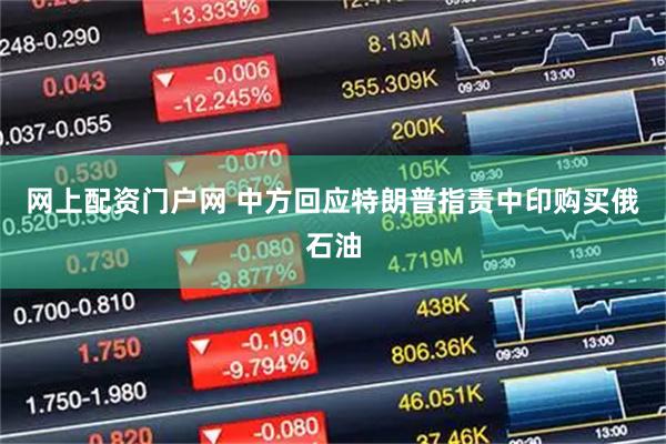 网上配资门户网 中方回应特朗普指责中印购买俄石油