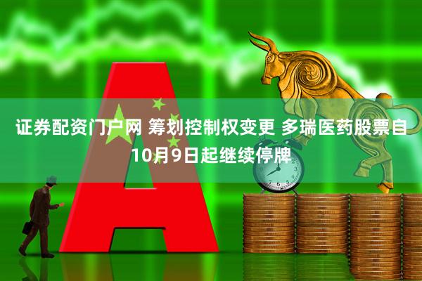 证券配资门户网 筹划控制权变更 多瑞医药股票自10月9日起继续停牌