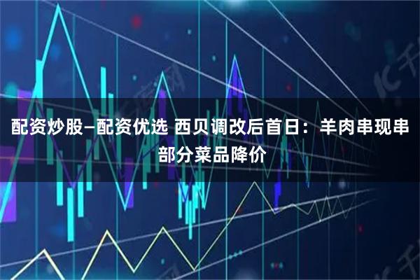 配资炒股—配资优选 西贝调改后首日：羊肉串现串 部分菜品降价