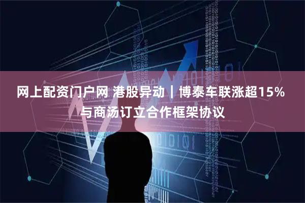 网上配资门户网 港股异动｜博泰车联涨超15% 与商汤订立合作框架协议
