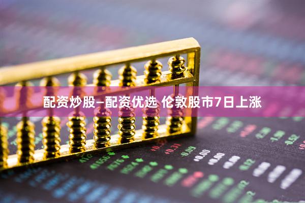 配资炒股—配资优选 伦敦股市7日上涨