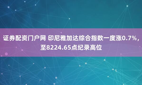 证券配资门户网 印尼雅加达综合指数一度涨0.7%，至8224.65点纪录高位