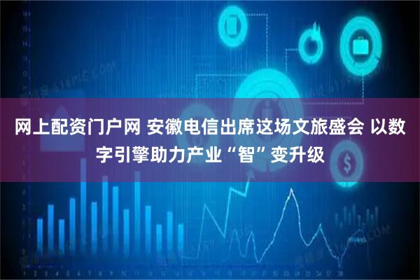 网上配资门户网 安徽电信出席这场文旅盛会 以数字引擎助力产业“智”变升级