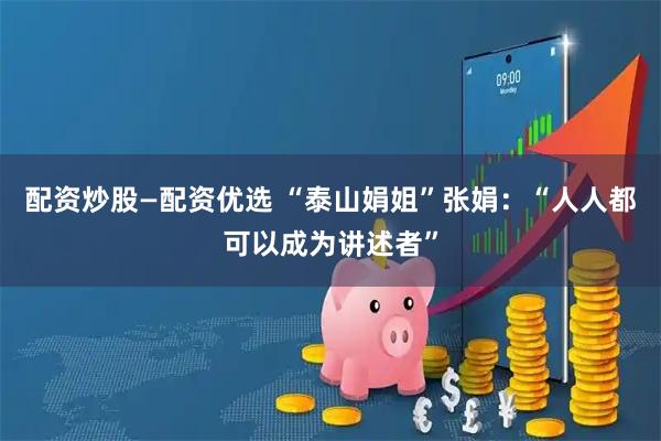 配资炒股—配资优选 “泰山娟姐”张娟：“人人都可以成为讲述者”