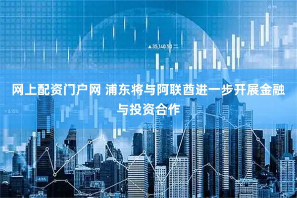 网上配资门户网 浦东将与阿联酋进一步开展金融与投资合作