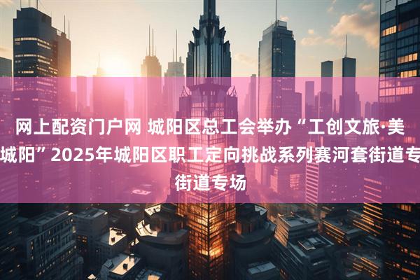 网上配资门户网 城阳区总工会举办“工创文旅·美得城阳”2025年城阳区职工定向挑战系列赛河套街道专场