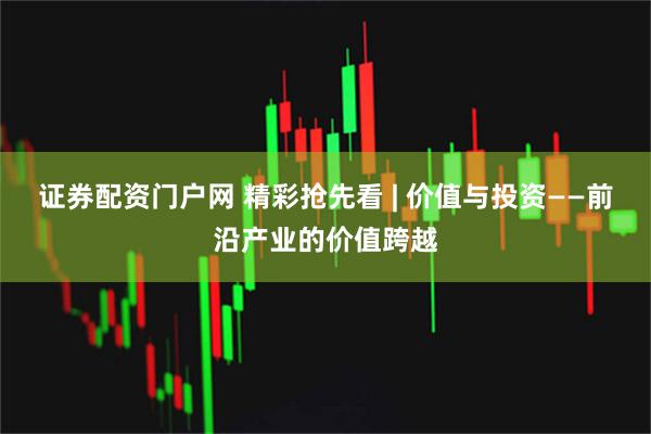 证券配资门户网 精彩抢先看 | 价值与投资——前沿产业的价值跨越