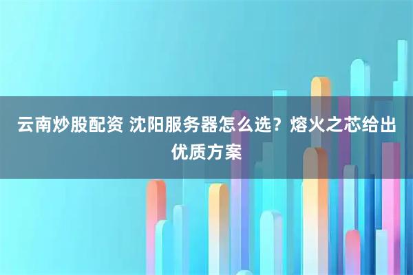 云南炒股配资 沈阳服务器怎么选？熔火之芯给出优质方案
