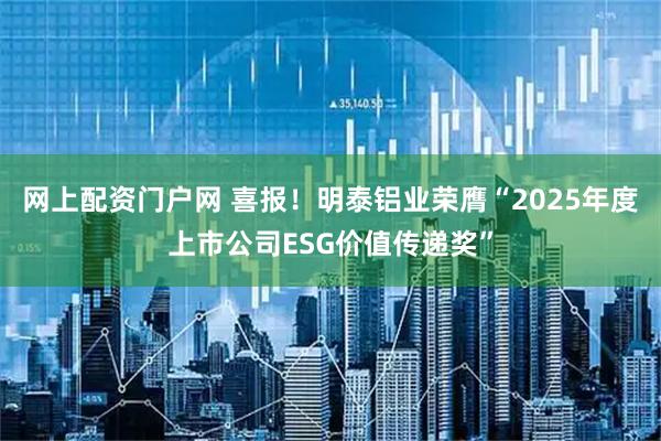 网上配资门户网 喜报！明泰铝业荣膺“2025年度上市公司ESG价值传递奖”