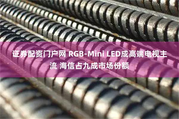 证券配资门户网 RGB-Mini LED成高端电视主流 海信占九成市场份额
