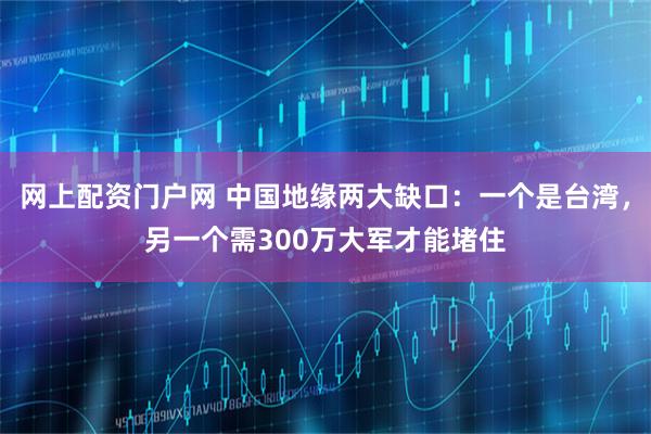 网上配资门户网 中国地缘两大缺口：一个是台湾，另一个需300万大军才能堵住