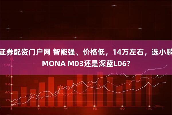 证券配资门户网 智能强、价格低，14万左右，选小鹏MONA M03还是深蓝L06?