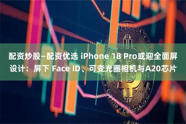配资炒股—配资优选 iPhone 18 Pro或迎全面屏设计：屏下 Face ID、可变光圈相机与A20芯片