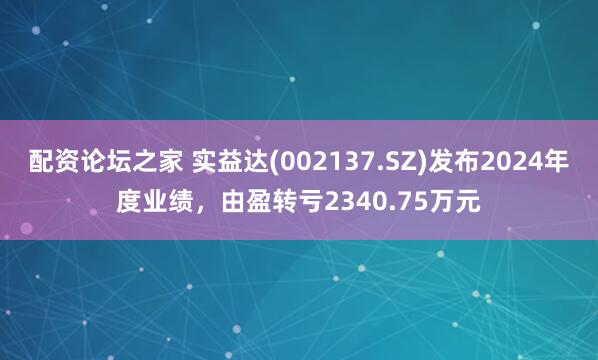 配资论坛之家 实益达(002137.SZ)发布2024年度业绩，由盈转亏2340.75万元