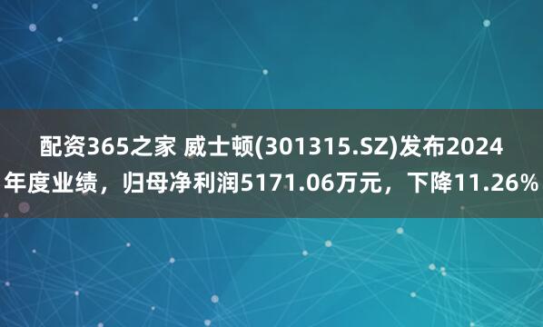 配资365之家 威士顿(301315.SZ)发布2024年度业绩，归母净利润5171.06万元，下降11.26%