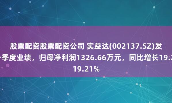 股票配资股票配资公司 实益达(002137.SZ)发布一季度业绩，归母净利润1326.66万元，同比增长19.21%