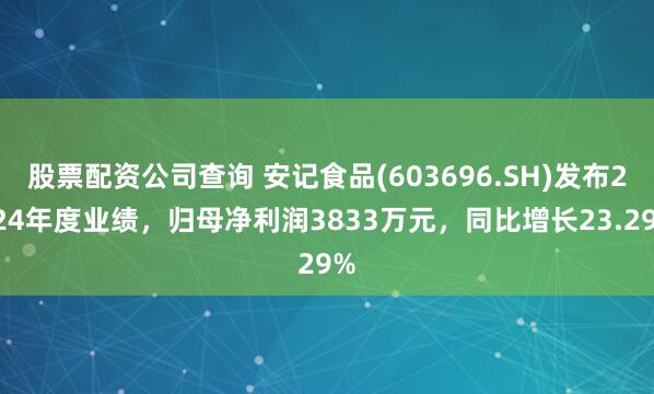 股票配资公司查询 安记食品(603696.SH)发布2024年度业绩，归母净利润3833万元，同比增长23.29%