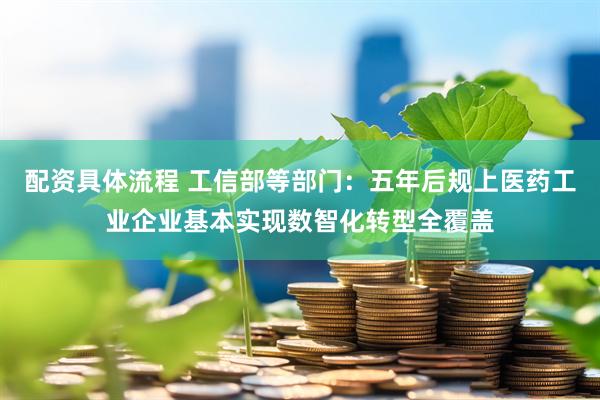 配资具体流程 工信部等部门：五年后规上医药工业企业基本实现数智化转型全覆盖