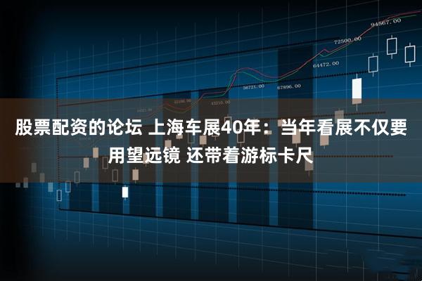 股票配资的论坛 上海车展40年：当年看展不仅要用望远镜 还带着游标卡尺