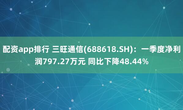 配资app排行 三旺通信(688618.SH)：一季度净利润797.27万元 同比下降48.44%