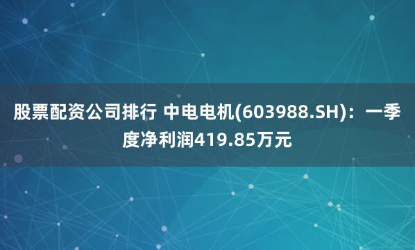 股票配资公司排行 中电电机(603988.SH)：一季度净利润419.85万元