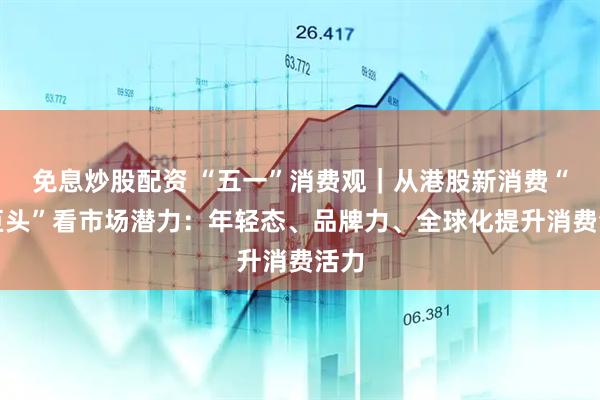 免息炒股配资 “五一”消费观｜从港股新消费“三巨头”看市场潜力：年轻态、品牌力、全球化提升消费活力