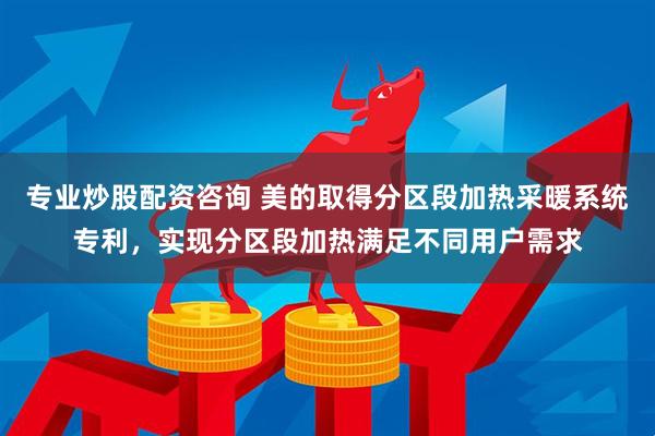 专业炒股配资咨询 美的取得分区段加热采暖系统专利，实现分区段加热满足不同用户需求