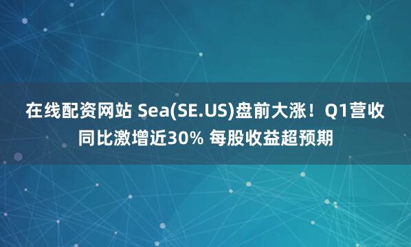 在线配资网站 Sea(SE.US)盘前大涨！Q1营收同比激增近30% 每股收益超预期