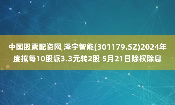 中国股票配资网 泽宇智能(301179.SZ)2024年度拟每10股派3.3元转2股 5月21日除权除息