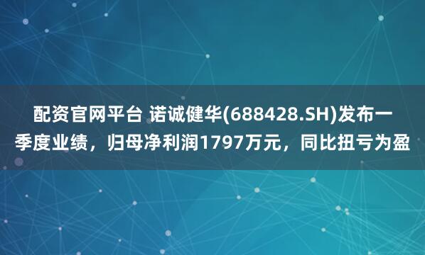 配资官网平台 诺诚健华(688428.SH)发布一季度业绩，归母净利润1797万元，同比扭亏为盈