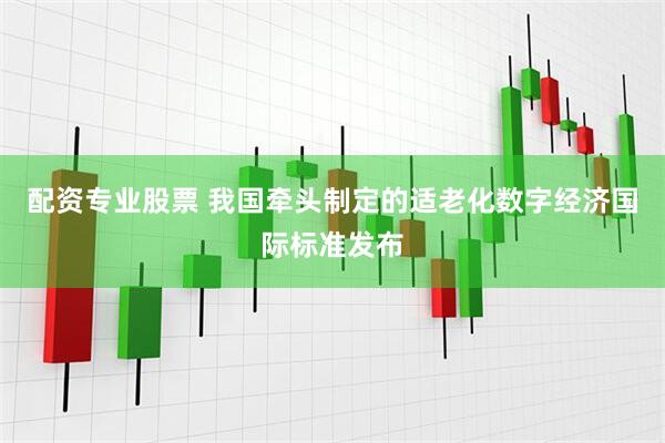 配资专业股票 我国牵头制定的适老化数字经济国际标准发布