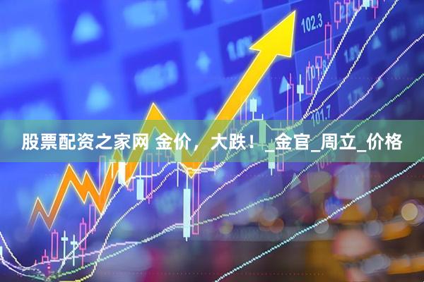 股票配资之家网 金价，大跌！_金官_周立_价格