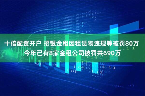 十倍配资开户 招银金租因租赁物违规等被罚80万 今年已有8家金租公司被罚共690万