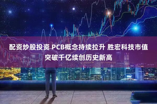配资炒股投资 PCB概念持续拉升 胜宏科技市值突破千亿续创历史新高