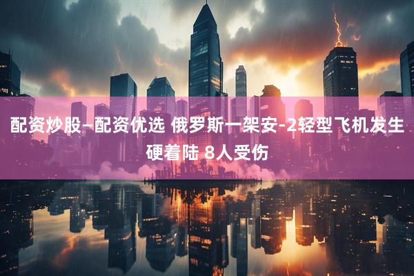 配资炒股—配资优选 俄罗斯一架安-2轻型飞机发生硬着陆 8人受伤